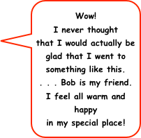 Wow!
I never thought
that I would actually be glad that I went to something like this.
. . . Bob is my friend.
I feel all warm and happy
in my special place!